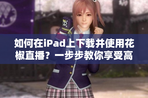 如何在iPad上下載并使用花椒直播？一步步教你享受高清直播體驗(yàn)！