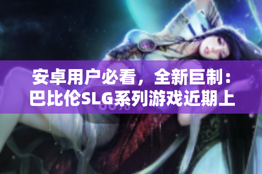 安卓用戶必看，全新巨制：巴比倫SLG系列游戲近期上線！