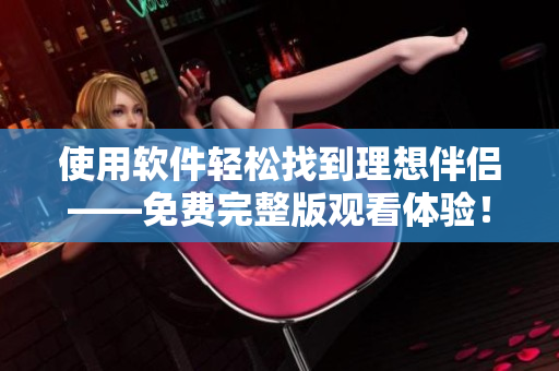 使用軟件輕松找到理想伴侶——免費(fèi)完整版觀看體驗(yàn)！