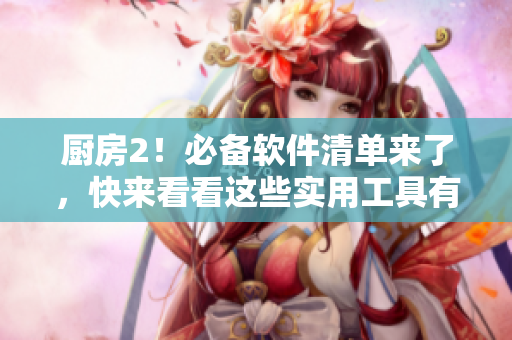 廚房2！必備軟件清單來了，快來看看這些實(shí)用工具有哪些！