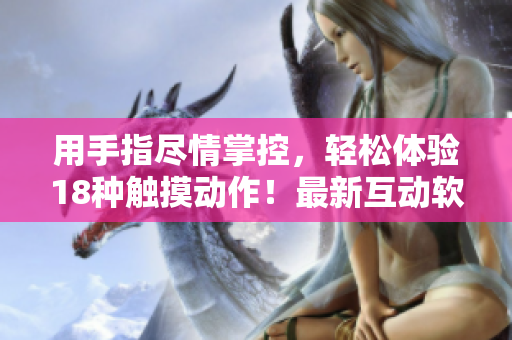 用手指盡情掌控，輕松體驗18種觸摸動作！最新互動軟件游戲，歡迎下載體驗！