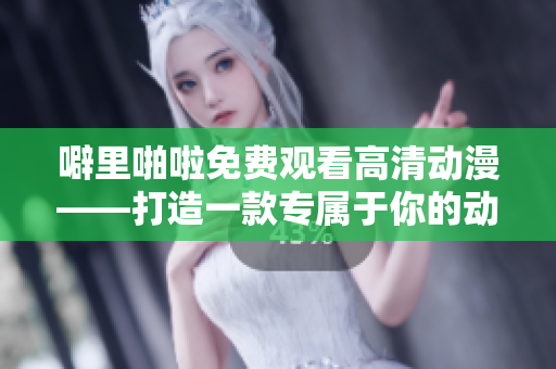 噼里啪啦免費(fèi)觀看高清動(dòng)漫——打造一款專屬于你的動(dòng)畫制作軟件？