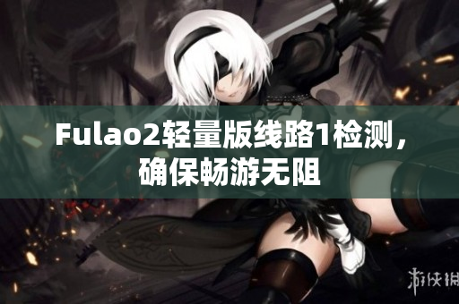 Fulao2輕量版線路1檢測(cè)，確保暢游無阻