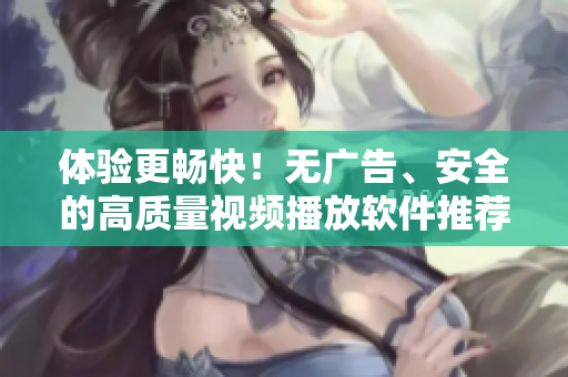 體驗(yàn)更暢快！無廣告、安全的高質(zhì)量視頻播放軟件推薦