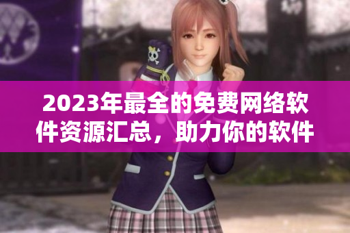2023年最全的免費網(wǎng)絡軟件資源匯總，助力你的軟件開發(fā)！