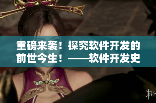 重磅來襲！探究軟件開發(fā)的前世今生！——軟件開發(fā)史記