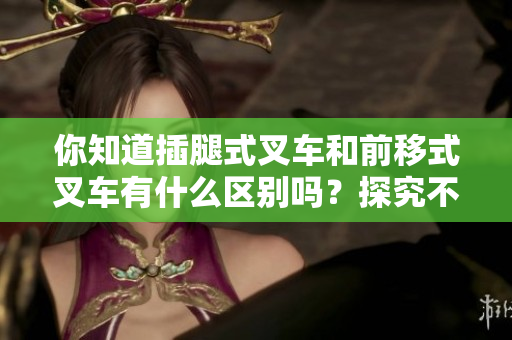你知道插腿式叉車和前移式叉車有什么區(qū)別嗎？探究不同類型叉車的特點(diǎn)與用途。