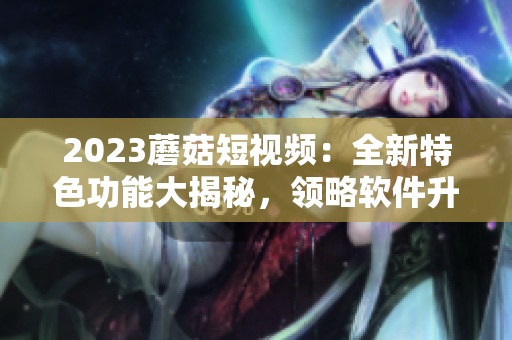 2023蘑菇短視頻：全新特色功能大揭秘，領(lǐng)略軟件升級之路！