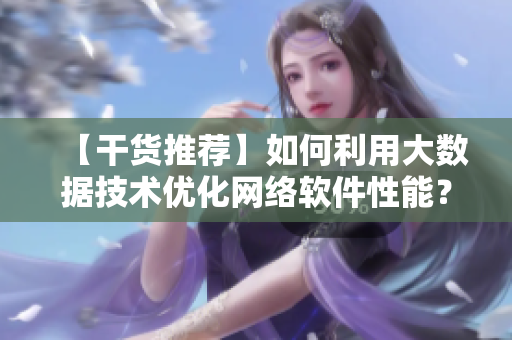 【干貨推薦】如何利用大數(shù)據(jù)技術(shù)優(yōu)化網(wǎng)絡(luò)軟件性能？-網(wǎng)絡(luò)軟件編輯分享