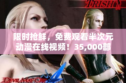 限時(shí)搶鮮，免費(fèi)觀看半次元?jiǎng)勇诰€視頻！35,000部全新作品不容錯(cuò)過！