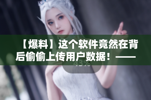 【爆料】這個軟件竟然在背后偷偷上傳用戶數(shù)據(jù)！——揭秘惡意軟件真面目