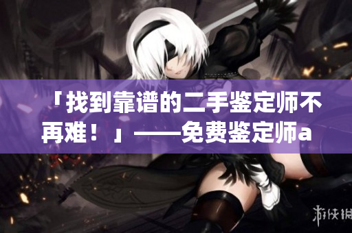 「找到靠譜的二手鑒定師不再難！」——免費(fèi)鑒定師app讓你省心買二手，拒絕被坑！