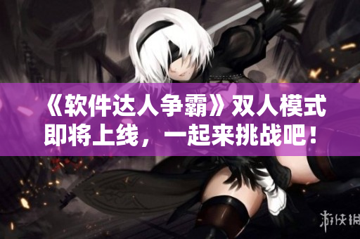《軟件達人爭霸》雙人模式即將上線，一起來挑戰(zhàn)吧！