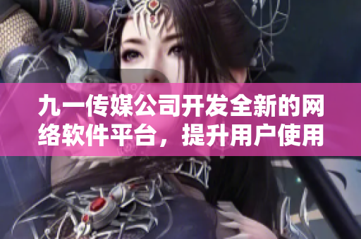 九一傳媒公司開發(fā)全新的網(wǎng)絡(luò)軟件平臺，提升用戶使用體驗