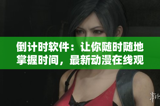 倒計(jì)時軟件：讓你隨時隨地掌握時間，最新動漫在線觀看