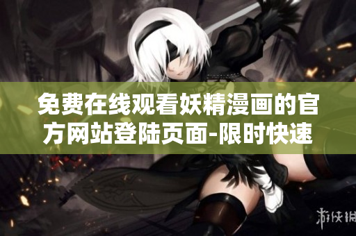 免費(fèi)在線觀看妖精漫畫的官方網(wǎng)站登陸頁面-限時(shí)快速下載最新軟件