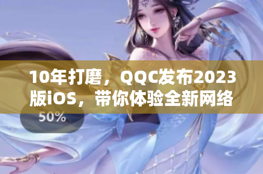 10年打磨，QQC發(fā)布2023版iOS，帶你體驗(yàn)全新網(wǎng)絡(luò)交流時(shí)代