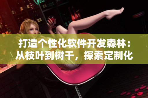 打造個性化軟件開發(fā)森林：從枝葉到樹干，探索定制化開發(fā)之美