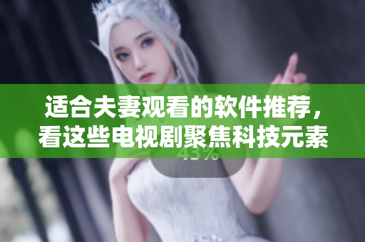 適合夫妻觀看的軟件推薦，看這些電視劇聚焦科技元素