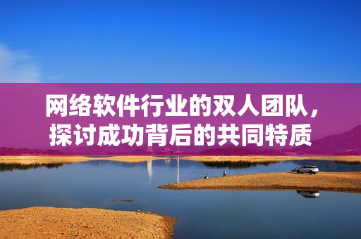 網(wǎng)絡(luò)軟件行業(yè)的雙人團(tuán)隊(duì)，探討成功背后的共同特質(zhì)