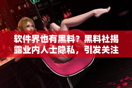 軟件界也有黑料？黑料社揭露業(yè)內(nèi)人士隱私，引發(fā)關(guān)注！
