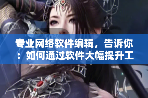 專業(yè)網(wǎng)絡(luò)軟件編輯，告訴你：如何通過軟件大幅提升工作效率！