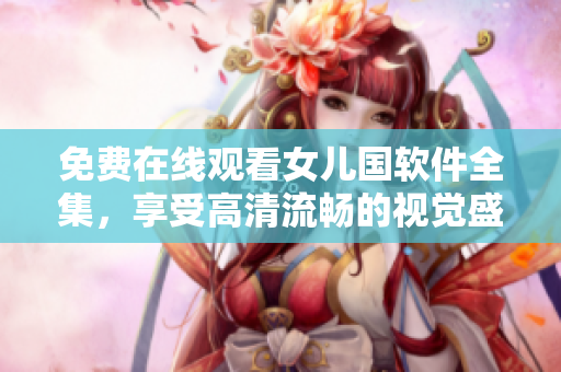 免費在線觀看女兒國軟件全集，享受高清流暢的視覺盛宴