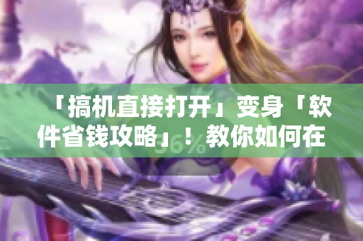 「搞機直接打開」變身「軟件省錢攻略」！教你如何在使用軟件時省下一部分鈔票！