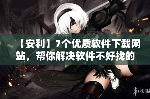 【安利】7個優(yōu)質(zhì)軟件下載網(wǎng)站，幫你解決軟件不好找的困擾