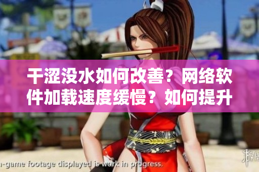 干澀沒水如何改善？網(wǎng)絡(luò)軟件加載速度緩慢？如何提升軟件流暢度？
