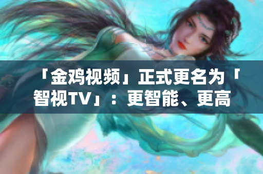 「金雞視頻」正式更名為「智視TV」：更智能、更高清、更好用！