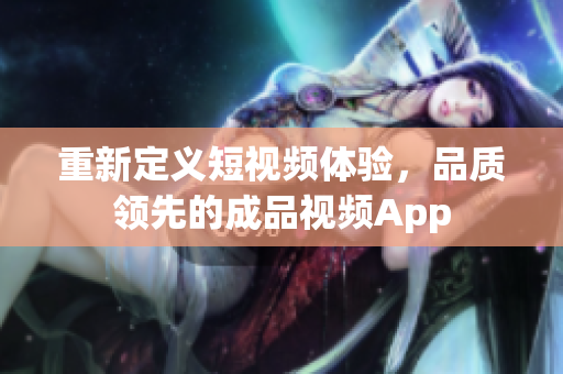 重新定義短視頻體驗(yàn)，品質(zhì)領(lǐng)先的成品視頻App