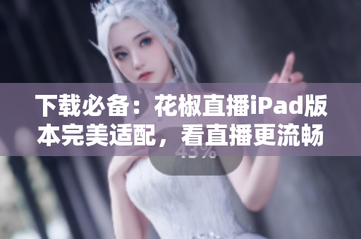 下載必備：花椒直播iPad版本完美適配，看直播更流暢！