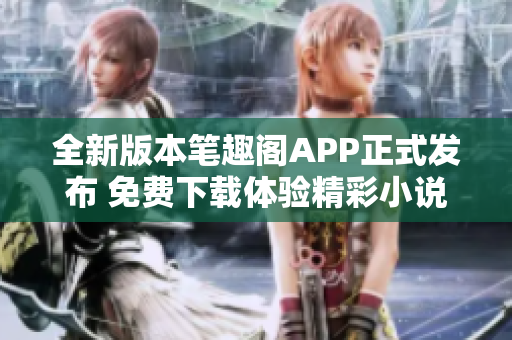 全新版本筆趣閣APP正式發(fā)布 免費(fèi)下載體驗(yàn)精彩小說閱讀功能