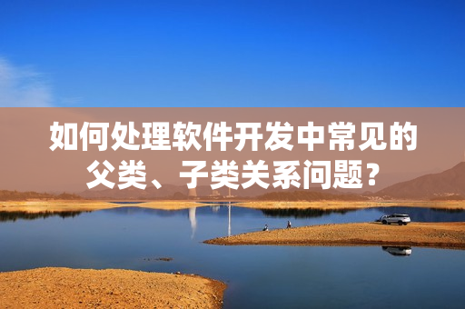 如何處理軟件開發(fā)中常見的父類、子類關(guān)系問題？