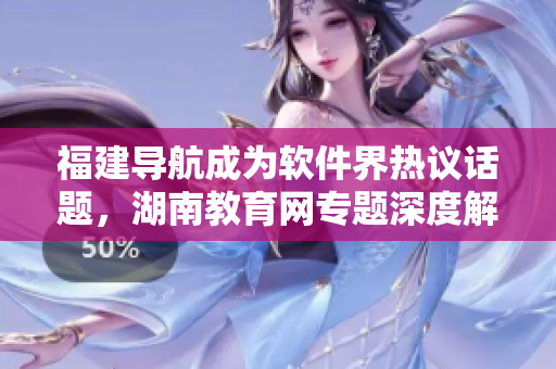 福建導(dǎo)航成為軟件界熱議話題，湖南教育網(wǎng)專題深度解讀！