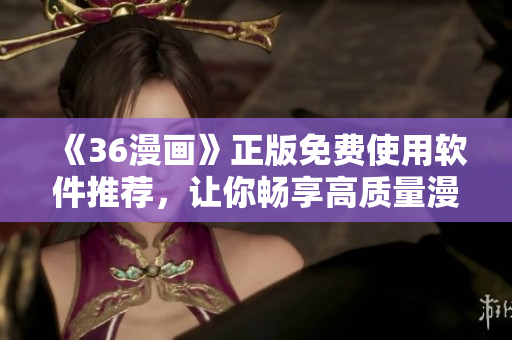 《36漫畫》正版免費使用軟件推薦，讓你暢享高質(zhì)量漫畫閱讀體驗！
