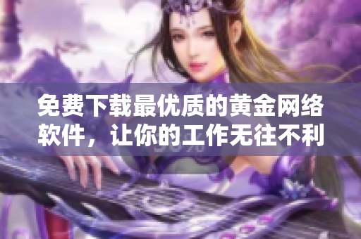 免費(fèi)下載最優(yōu)質(zhì)的黃金網(wǎng)絡(luò)軟件，讓你的工作無往不利！