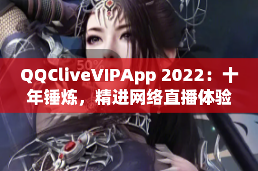 QQCliveVIPApp 2022：十年錘煉，精進(jìn)網(wǎng)絡(luò)直播體驗(yàn)