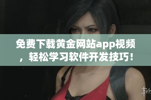 免費(fèi)下載黃金網(wǎng)站app視頻，輕松學(xué)習(xí)軟件開發(fā)技巧！