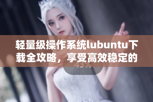 輕量級(jí)操作系統(tǒng)lubuntu下載全攻略，享受高效穩(wěn)定的軟件體驗(yàn)