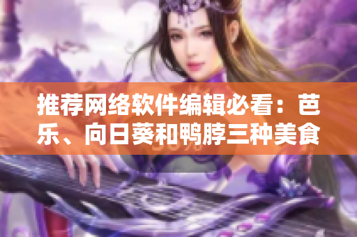 推薦網(wǎng)絡(luò)軟件編輯必看：芭樂、向日葵和鴨脖三種美食的最佳店鋪