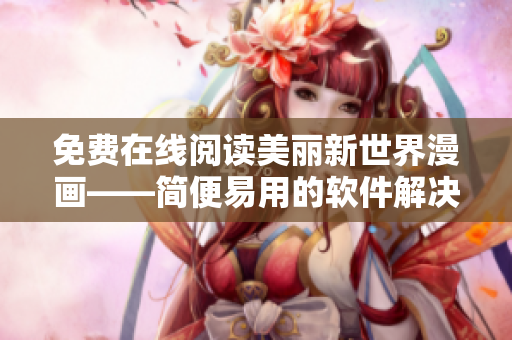免費(fèi)在線閱讀美麗新世界漫畫(huà)——簡(jiǎn)便易用的軟件解決方案