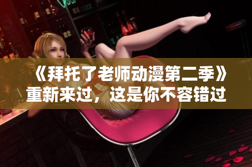《拜托了老師動(dòng)漫第二季》重新來(lái)過(guò)，這是你不容錯(cuò)過(guò)的機(jī)會(huì)！