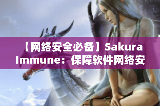 【網(wǎng)絡(luò)安全必備】Sakura Immune：保障軟件網(wǎng)絡(luò)安全的最佳選擇！