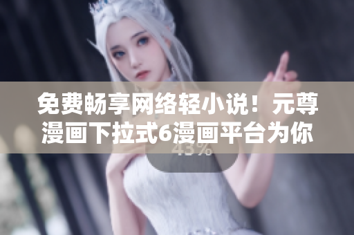 免費(fèi)暢享網(wǎng)絡(luò)輕小說(shuō)！元尊漫畫(huà)下拉式6漫畫(huà)平臺(tái)為你推薦最佳閱讀軟件