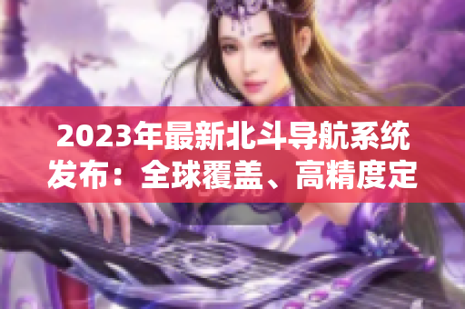 2023年最新北斗導航系統(tǒng)發(fā)布：全球覆蓋、高精度定位、多樣化應用