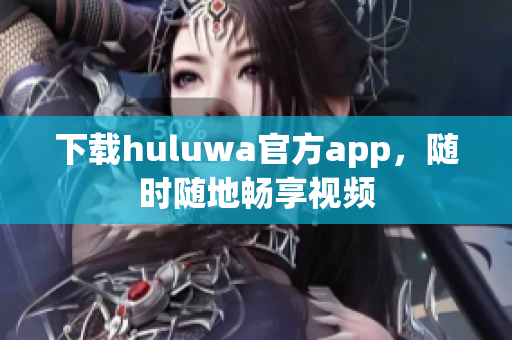 下載huluwa官方app，隨時隨地暢享視頻