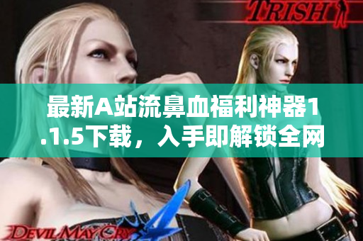 最新A站流鼻血福利神器1.1.5下載，入手即解鎖全網(wǎng)黃圖！