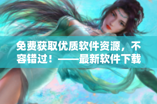 免費(fèi)獲取優(yōu)質(zhì)軟件資源，不容錯過！——最新軟件下載網(wǎng)站推薦